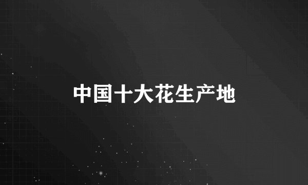 中国十大花生产地