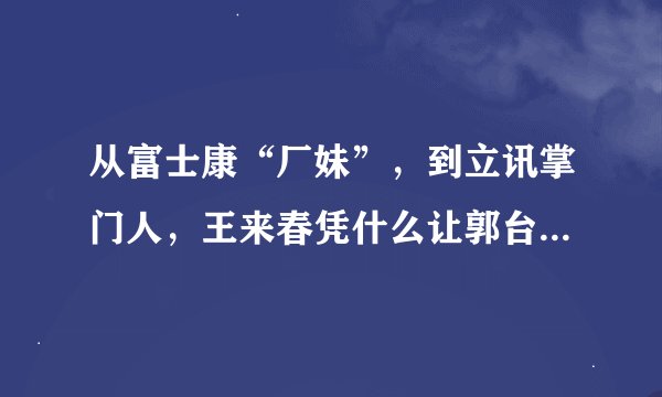 从富士康“厂妹”，到立讯掌门人，王来春凭什么让郭台铭忌惮？