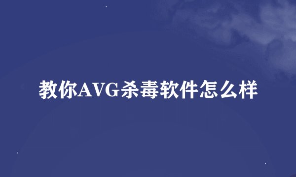 教你AVG杀毒软件怎么样