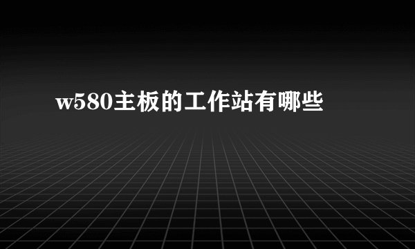 w580主板的工作站有哪些