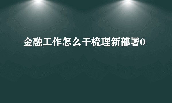金融工作怎么干梳理新部署0