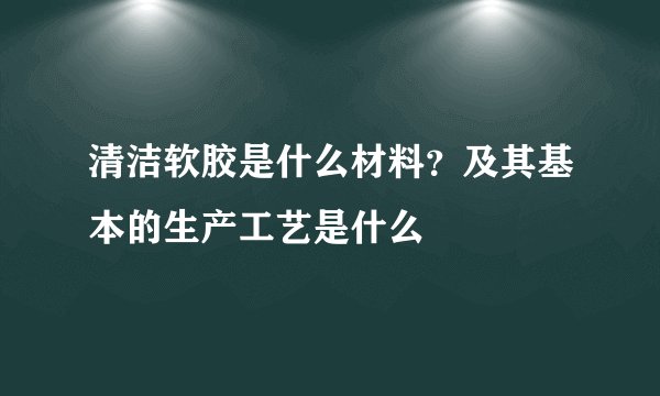 清洁软胶是什么材料？及其基本的生产工艺是什么