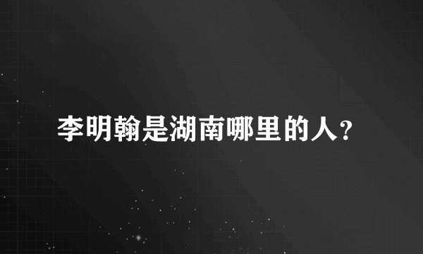 李明翰是湖南哪里的人？