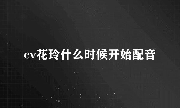 cv花玲什么时候开始配音