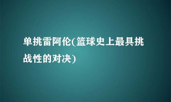 单挑雷阿伦(篮球史上最具挑战性的对决)