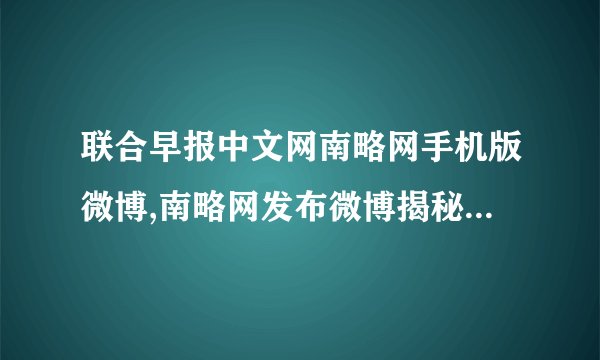 联合早报中文网南略网手机版微博,南略网发布微博揭秘联合早报背后故事