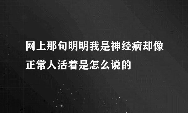 网上那句明明我是神经病却像正常人活着是怎么说的