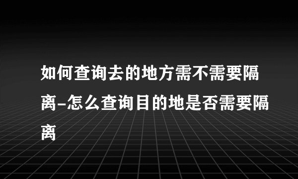 如何查询去的地方需不需要隔离-怎么查询目的地是否需要隔离