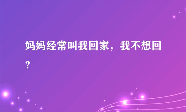 妈妈经常叫我回家，我不想回？