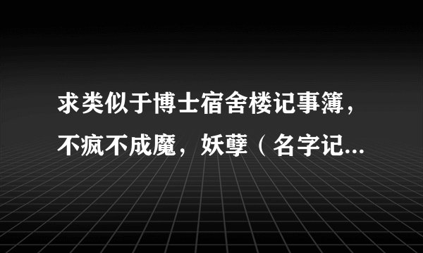求类似于博士宿舍楼记事簿，不疯不成魔，妖孽（名字记不清了）等类型的小说