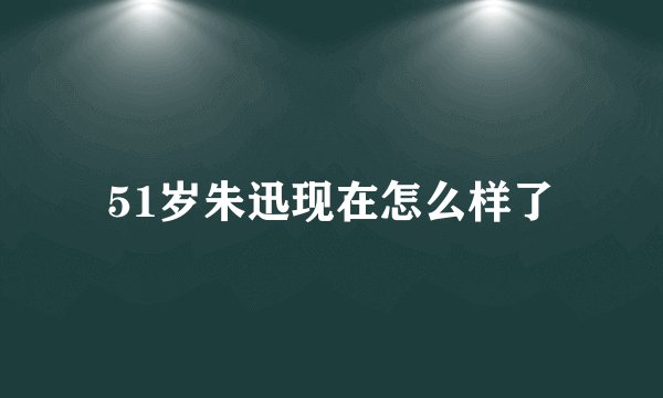 51岁朱迅现在怎么样了