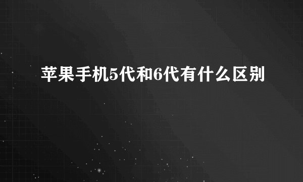 苹果手机5代和6代有什么区别