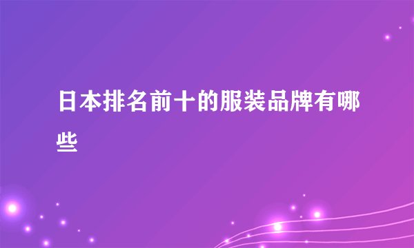 日本排名前十的服装品牌有哪些