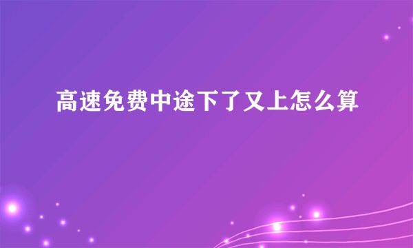 高速免费中途下了又上怎么算