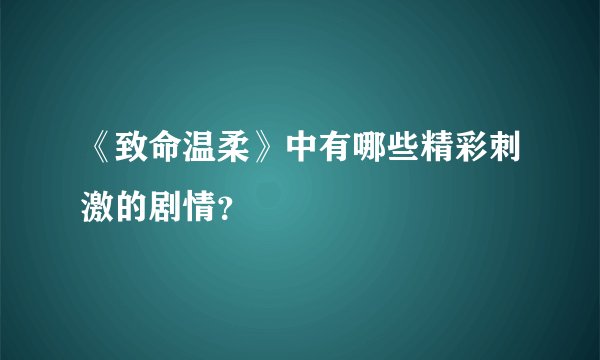 《致命温柔》中有哪些精彩刺激的剧情？