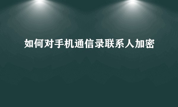 如何对手机通信录联系人加密
