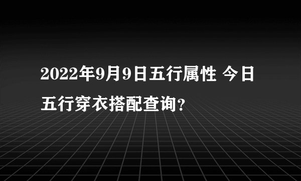 2022年9月9日五行属性 今日五行穿衣搭配查询？