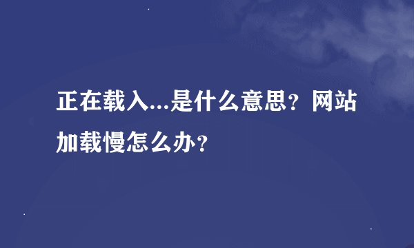 正在载入...是什么意思？网站加载慢怎么办？