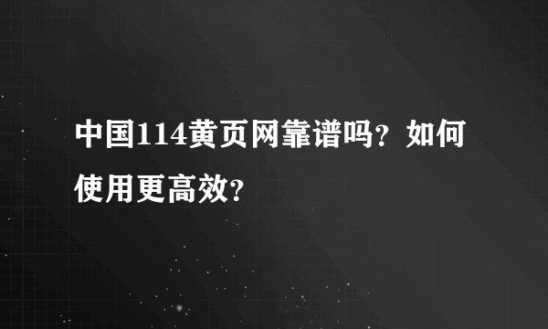 中国114黄页网靠谱吗？如何使用更高效？