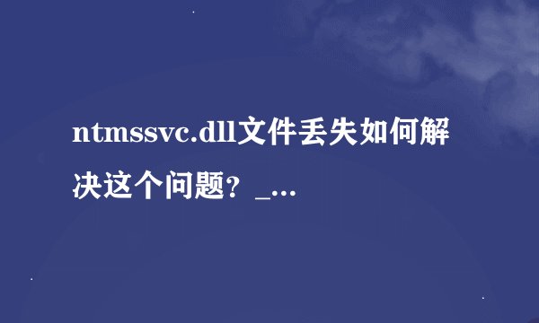 ntmssvc.dll文件丢失如何解决这个问题？_如何修复ntmssvc.dll文件