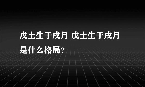 戊土生于戌月 戊土生于戌月是什么格局？