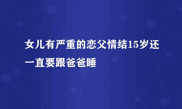 女儿有严重的恋父情结15岁还一直要跟爸爸睡