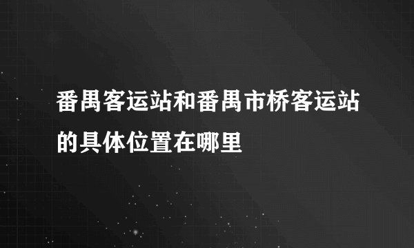 番禺客运站和番禺市桥客运站的具体位置在哪里