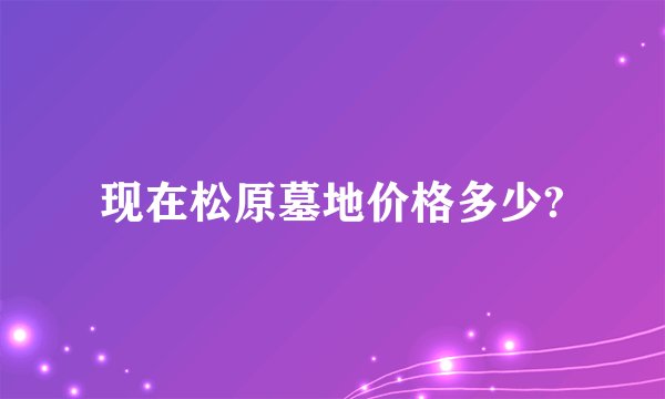 现在松原墓地价格多少?