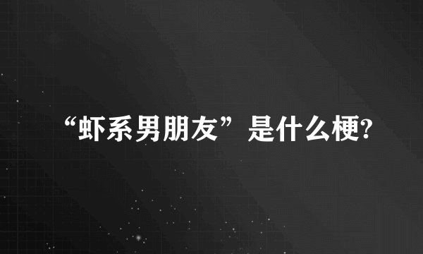 “虾系男朋友”是什么梗?