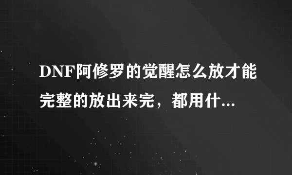 DNF阿修罗的觉醒怎么放才能完整的放出来完，都用什么键？？？