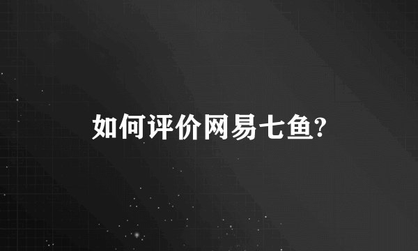 如何评价网易七鱼?