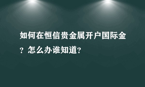 如何在恒信贵金属开户国际金？怎么办谁知道？