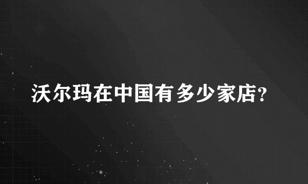 沃尔玛在中国有多少家店？
