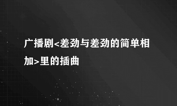 广播剧<差劲与差劲的简单相加>里的插曲