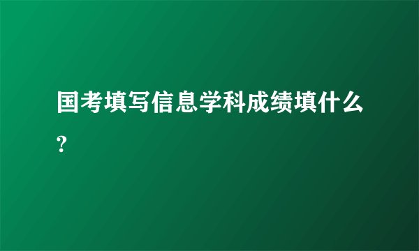 国考填写信息学科成绩填什么?