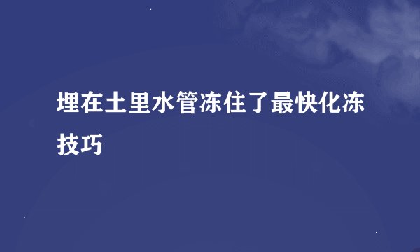 埋在土里水管冻住了最快化冻技巧