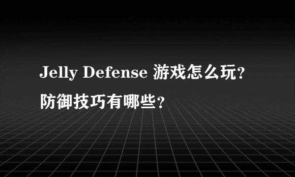 Jelly Defense 游戏怎么玩？防御技巧有哪些？
