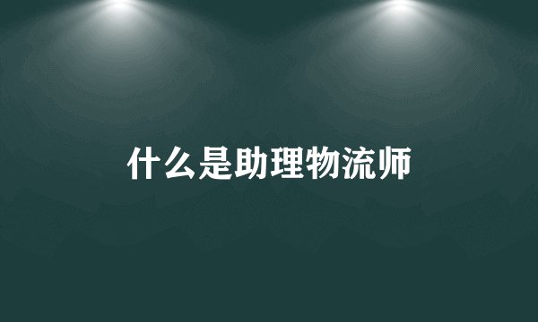 什么是助理物流师