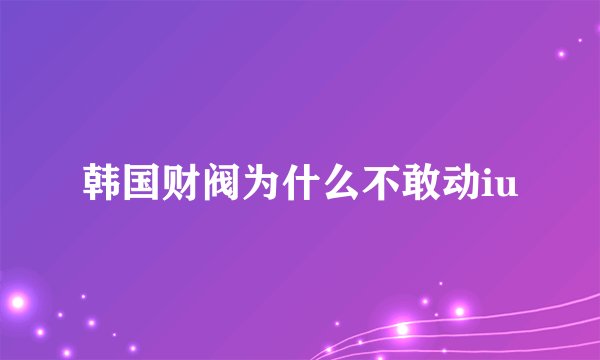 韩国财阀为什么不敢动iu