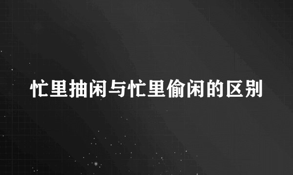 忙里抽闲与忙里偷闲的区别