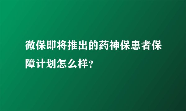 微保即将推出的药神保患者保障计划怎么样？