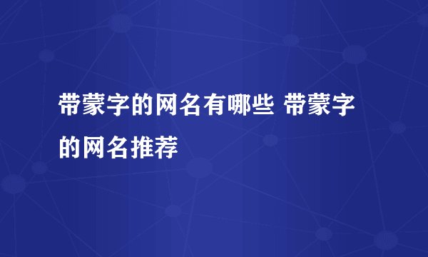 带蒙字的网名有哪些 带蒙字的网名推荐