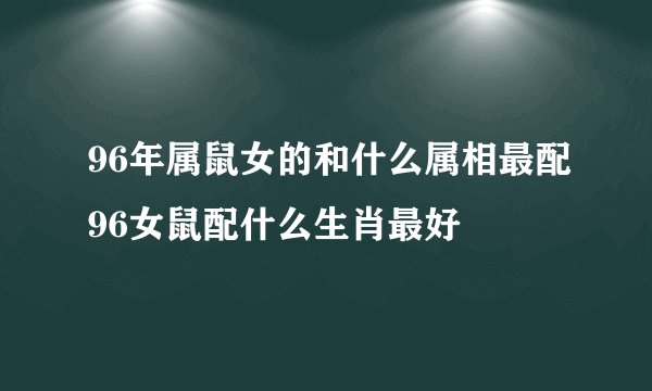 96年属鼠女的和什么属相最配96女鼠配什么生肖最好