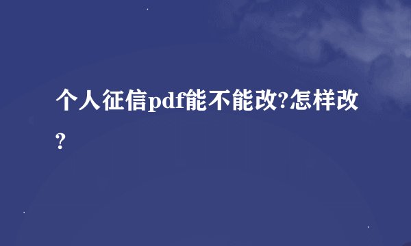 个人征信pdf能不能改?怎样改?