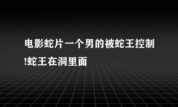 电影蛇片一个男的被蛇王控制!蛇王在洞里面