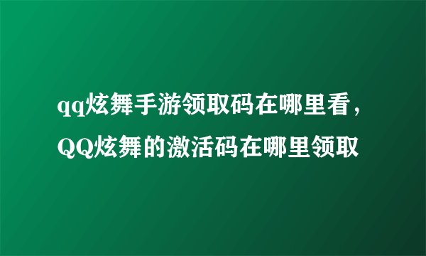 qq炫舞手游领取码在哪里看，QQ炫舞的激活码在哪里领取