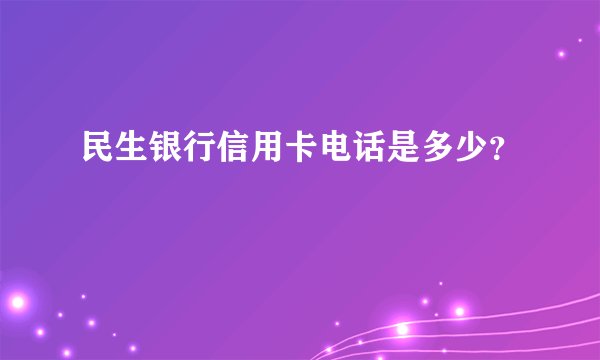 民生银行信用卡电话是多少？