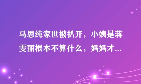 马思纯家世被扒开，小姨是蒋雯丽根本不算什么，妈妈才是真的厉害