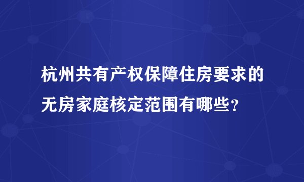杭州共有产权保障住房要求的无房家庭核定范围有哪些？