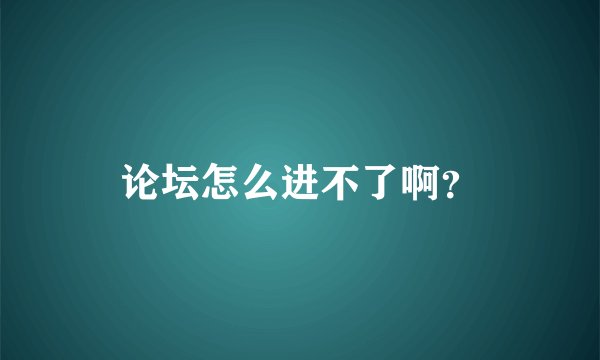 论坛怎么进不了啊？
